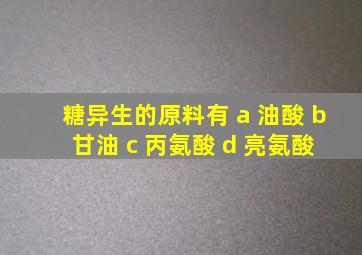 糖异生的原料有 a 油酸 b 甘油 c 丙氨酸 d 亮氨酸